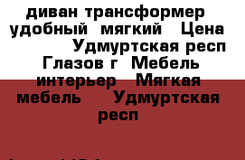 диван трансформер. удобный, мягкий › Цена ­ 2 000 - Удмуртская респ., Глазов г. Мебель, интерьер » Мягкая мебель   . Удмуртская респ.